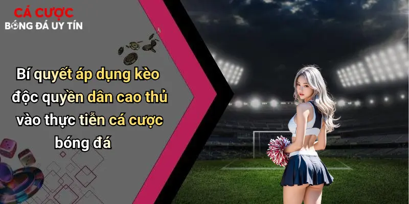 Bí quyết áp dụng kèo độc quyền dân cao thủ vào thực tiễn cá cược bóng đá
