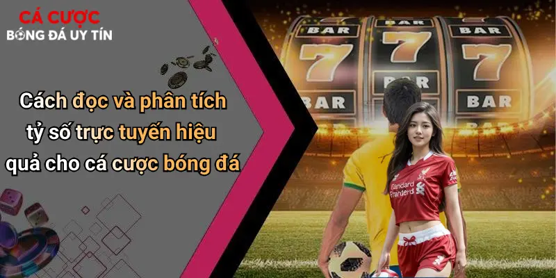 Cách đọc và phân tích tỷ số trực tuyến hiệu quả cho cá cược bóng đá