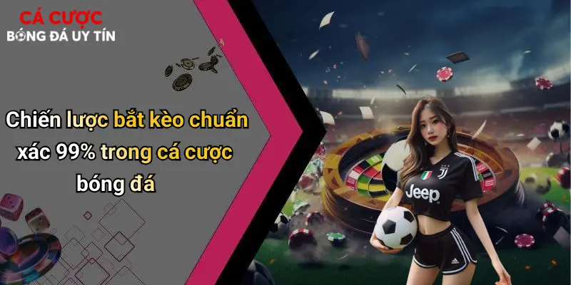 Chiến lược bắt kèo chuẩn xác 99% trong cá cược bóng đá