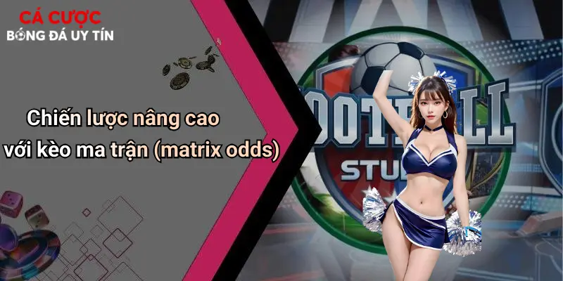 Chiến lược nâng cao với kèo ma trận (matrix odds)