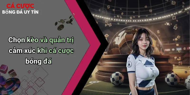 Chọn kèo và quản trị cảm xúc khi cá cược bóng đá