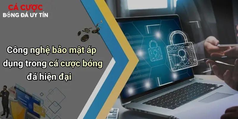 Công nghệ bảo mật áp dụng trong cá cược bóng đá hiện đại
