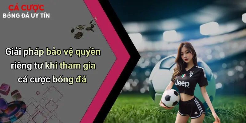 Giải pháp bảo vệ quyền riêng tư khi tham gia cá cược bóng đá