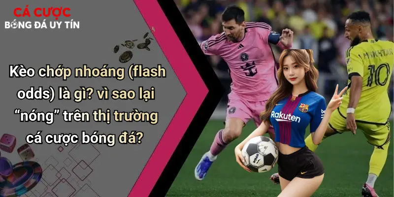 Kèo chớp nhoáng (flash odds) là gì? vì sao lại “nóng” trên thị trường cá cược bóng đá?