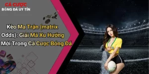 Kèo Ma Trận (matrix Odds): Giải Mã Xu Hướng Mới Trong Cá Cược Bóng Đá