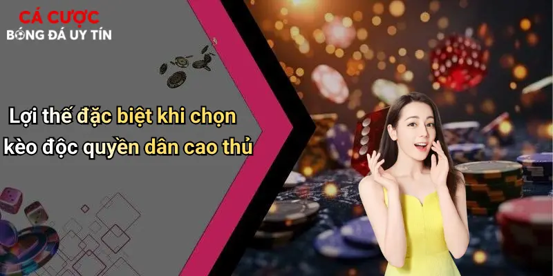 Lợi thế đặc biệt khi chọn kèo độc quyền dân cao thủ