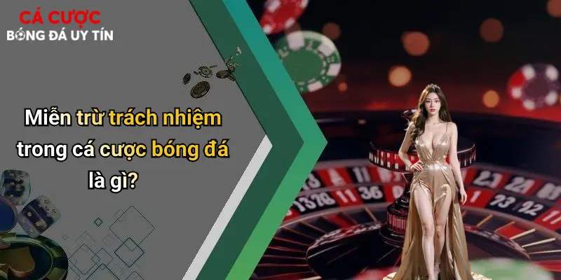 Miễn trừ trách nhiệm trong cá cược bóng đá là gì?