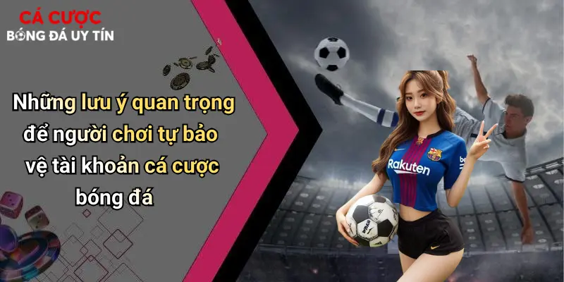 Những lưu ý quan trọng để người chơi tự bảo vệ tài khoản cá cược bóng đá