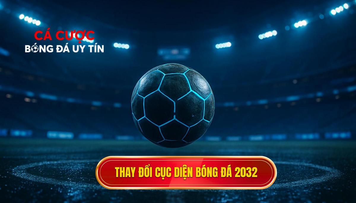 Bối cảnh và sự thay đổi cục diện bóng đá thế giới năm 2032